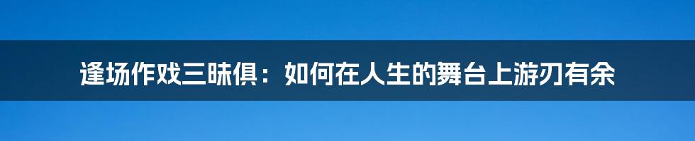 逢场作戏三昧俱：如何在人生的舞台上游刃有余