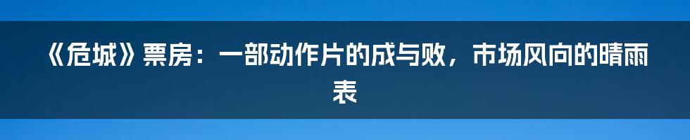 《危城》票房：一部动作片的成与败，市场风向的晴雨表