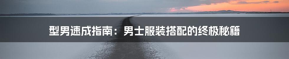 型男速成指南：男士服装搭配的终极秘籍