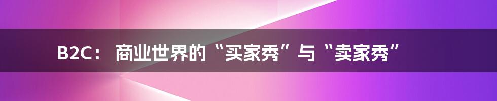 B2C： 商业世界的“买家秀”与“卖家秀”