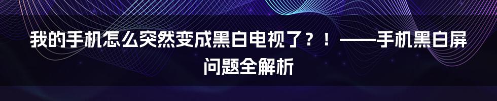 我的手机怎么突然变成黑白电视了？！——手机黑白屏问题全解析