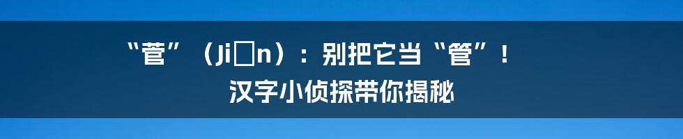 “菅”（Jiān）：别把它当“管”！ 汉字小侦探带你揭秘