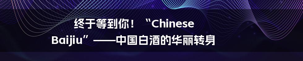 终于等到你!“Chinese Baijiu”——中国白酒的华丽转身