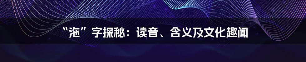 “沲”字探秘：读音、含义及文化趣闻