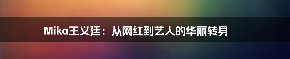 Mika王义廷:从网红到艺人的华丽转身
