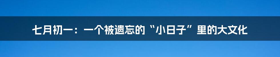 七月初一：一个被遗忘的“小日子”里的大文化