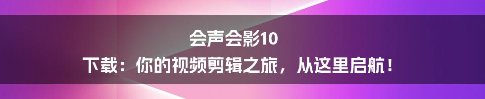 会声会影10 下载：你的视频剪辑之旅，从这里启航！
