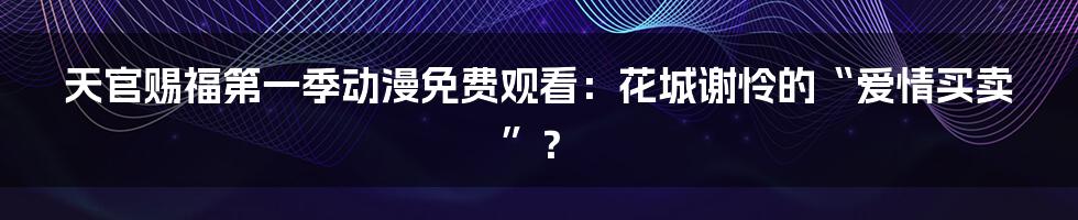 天官赐福第一季动漫免费观看:花城谢怜的“爱情买卖”?