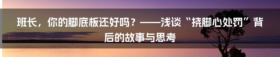 班长，你的脚底板还好吗？——浅谈“挠脚心处罚”背后的故事与思考