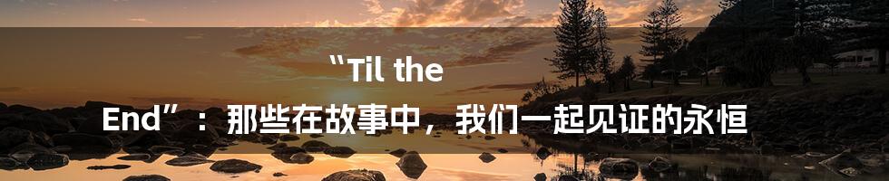 “Til the End”:那些在故事中,我们一起见证的永恒