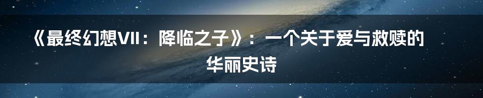 《最终幻想VII：降临之子》：一个关于爱与救赎的华丽史诗