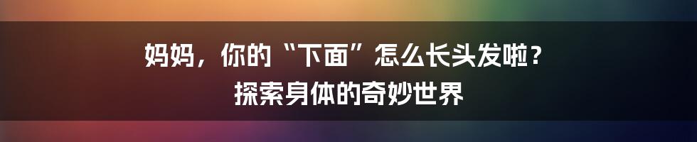 妈妈，你的“下面”怎么长头发啦？ 探索身体的奇妙世界