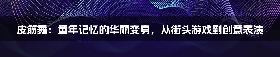 皮筋舞:童年记忆的华丽变身,从街头游戏到创意表演