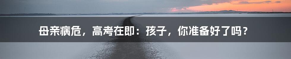 母亲病危，高考在即：孩子，你准备好了吗？