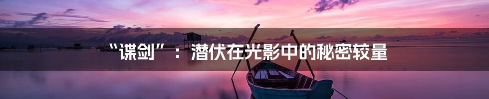 “谍剑”:潜伏在光影中的秘密较量
