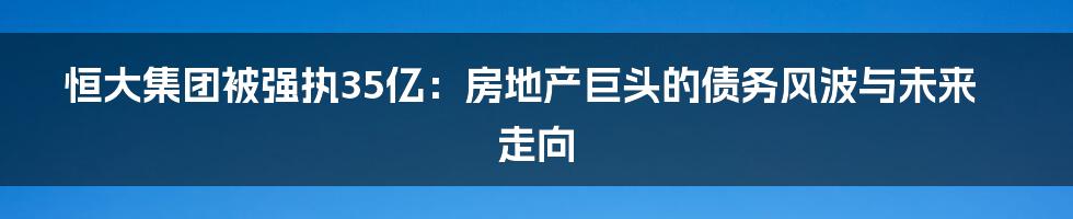 恒大集团被强执35亿：房地产巨头的债务风波与未来走向