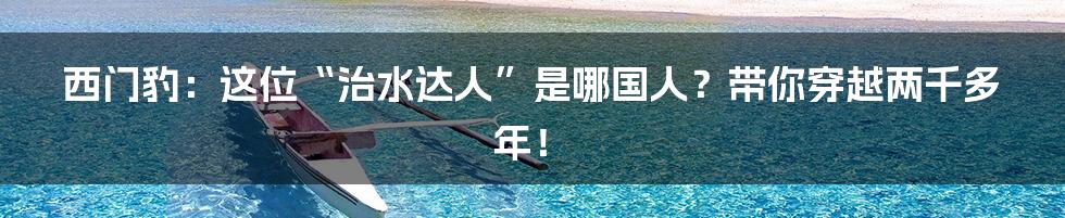 西门豹：这位“治水达人”是哪国人？带你穿越两千多年！