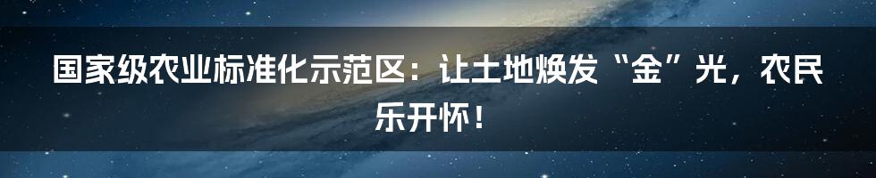 国家级农业标准化示范区：让土地焕发“金”光，农民乐开怀！