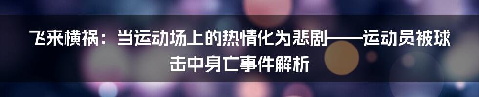 飞来横祸：当运动场上的热情化为悲剧——运动员被球击中身亡事件解析