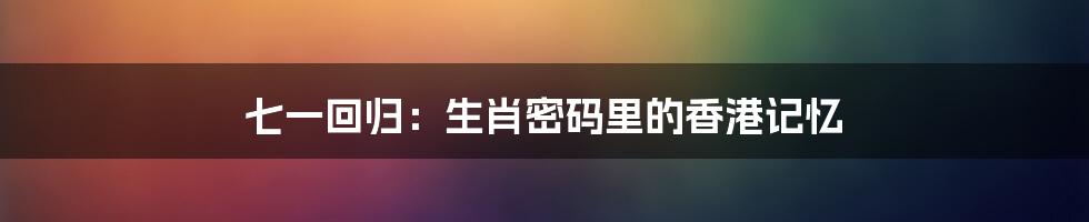 七一回归：生肖密码里的香港记忆