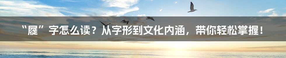 “屣”字怎么读？从字形到文化内涵，带你轻松掌握！
