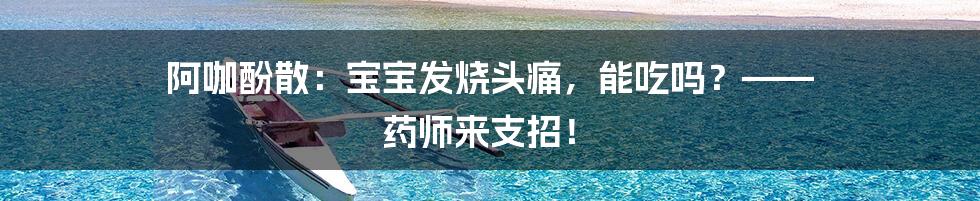 阿咖酚散：宝宝发烧头痛，能吃吗？—— 药师来支招！