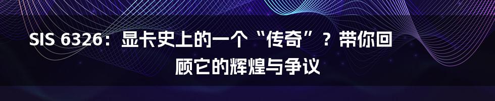 SIS 6326：显卡史上的一个“传奇”？带你回顾它的辉煌与争议