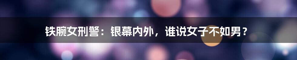 铁腕女刑警：银幕内外，谁说女子不如男？