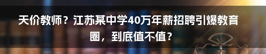 天价教师?江苏某中学40万年薪招聘引爆教育圈,到底值不值?