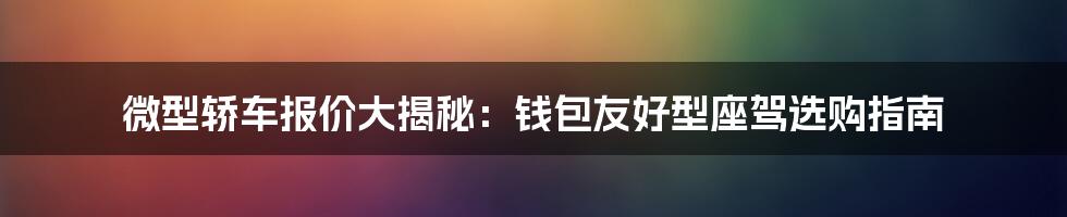 微型轿车报价大揭秘：钱包友好型座驾选购指南