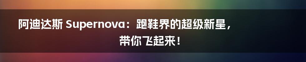 阿迪达斯 Supernova：跑鞋界的超级新星，带你飞起来！