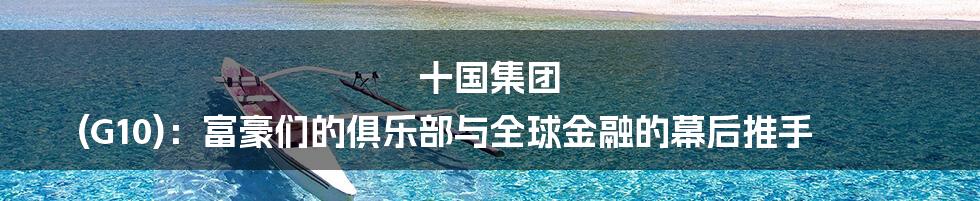 十国集团 (G10)：富豪们的俱乐部与全球金融的幕后推手