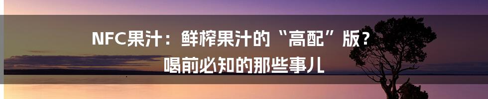 NFC果汁：鲜榨果汁的“高配”版？ 喝前必知的那些事儿