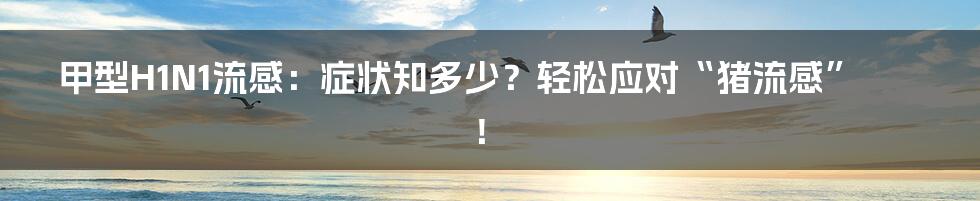 甲型H1N1流感：症状知多少？轻松应对“猪流感”！
