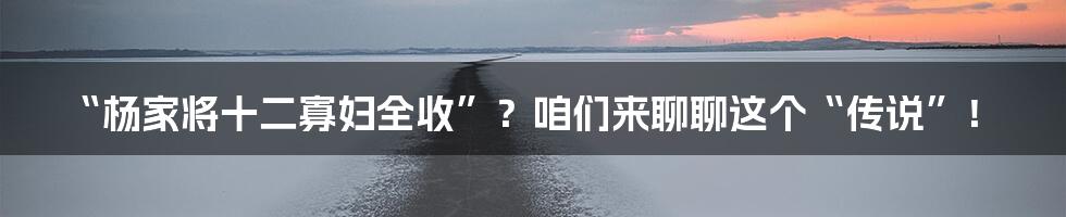“杨家将十二寡妇全收”？咱们来聊聊这个“传说”！