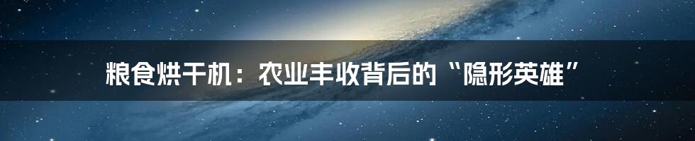 粮食烘干机:农业丰收背后的“隐形英雄”