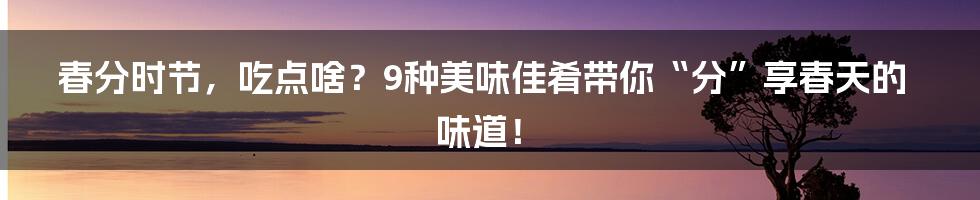 春分时节，吃点啥？9种美味佳肴带你“分”享春天的味道！