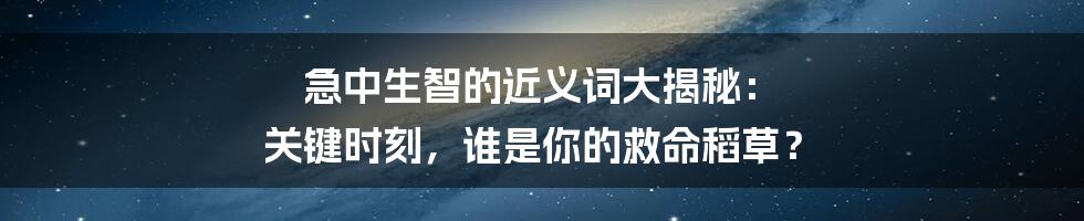 急中生智的近义词大揭秘： 关键时刻，谁是你的救命稻草？