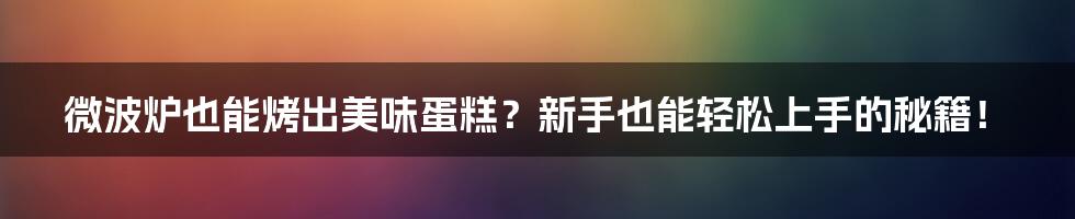 微波炉也能烤出美味蛋糕？新手也能轻松上手的秘籍！