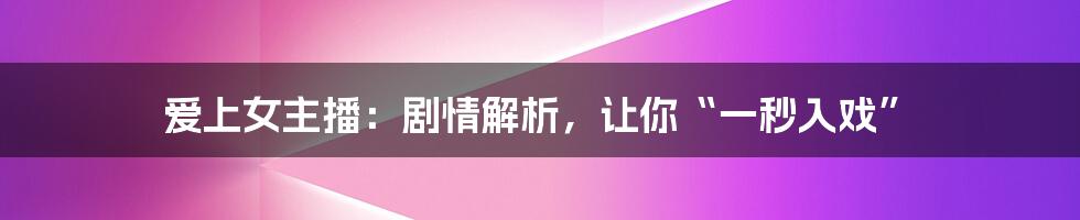 爱上女主播：剧情解析，让你“一秒入戏”