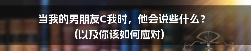 当我的男朋友C我时，他会说些什么？ (以及你该如何应对)