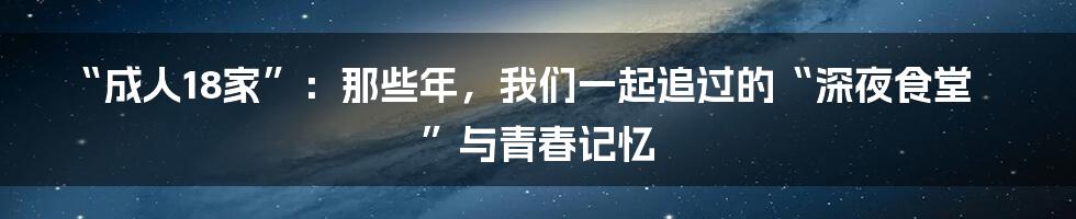 “成人18家”:那些年,我们一起追过的“深夜食堂”与青春记忆