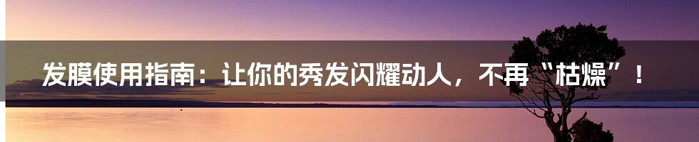 发膜使用指南：让你的秀发闪耀动人，不再“枯燥”！