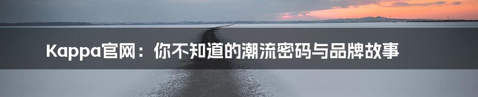 Kappa官网：你不知道的潮流密码与品牌故事