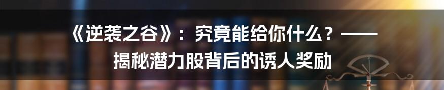 《逆袭之谷》:究竟能给你什么?—— 揭秘潜力股背后的诱人奖励