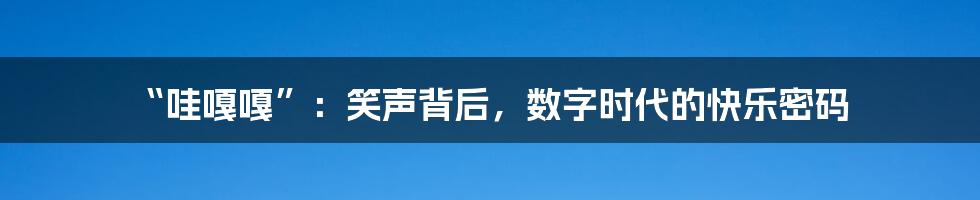 “哇嘎嘎”:笑声背后,数字时代的快乐密码