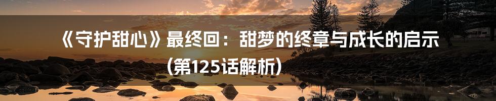 《守护甜心》最终回：甜梦的终章与成长的启示 (第125话解析)