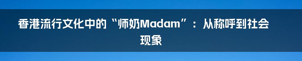 香港流行文化中的“师奶Madam”：从称呼到社会现象