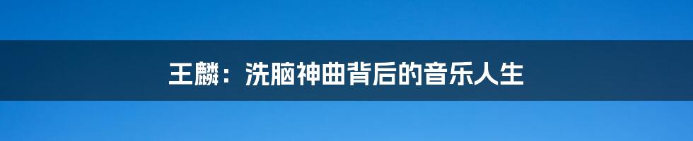 王麟:洗脑神曲背后的音乐人生