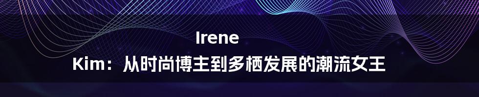 Irene Kim:从时尚博主到多栖发展的潮流女王